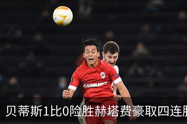 贝蒂斯1比0险胜赫塔费豪取四连胜追平巴萨西甲告别双雄争霸争冠格局生变